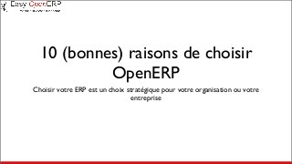 10 (bonnes) raisons de choisir
OpenERP
Choisir votre ERP est un choix stratégique pour votre organisation ou votre
entreprise
 