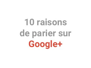 10 raisons
de parier sur
Google+
 