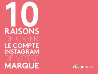 10 
RAISONS 
DE CRÉER 
LE COMPTE 
INSTAGRAM 
DE VOTRE 
MARQUE FACTOGRAM CONSEIL EN STRATÉGIE SOCIAL MÉDIA 
 