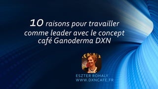10raisons pour travailler
comme leader avec le concept
café Ganoderma DXN
ESZTER ROHALY
WWW.DXNCAFE.FR
 