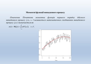 Моментні функції випадкового процесу
Означення. Початкова моментна функція першого порядку дійсного
випадкового процесу  (t), t  Τ називається математичним сподіванням випадкового
процесу  (t) і визначається як

m(t)  Μ(t)  xdFx;t,

t Τ .
 