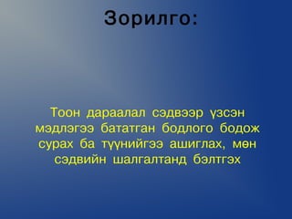Çîðèëãî:



  Òîîí äàðààëàë ñýäâýýð ¿çñýí
ìýäëýãýý áàòàòãàí áîäëîãî áîäîæ
ñóðàõ áà ò¿¿íèéãýý àøèãëàõ, ìºí
   ñýäâèéí øàëãàëòàíä áýëòãýõ
 