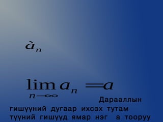 à


   lim an =a
    n−∞             Äàðààëëûí
ãèø¿¿íèé äóãààð èõñýõ òóòàì
ò¿¿íèé ãèø¿¿ä ÿìàð íýã à òîîðóó
 