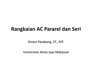 Rangkaian AC Pararel dan Seri
Simon Patabang, ST., MT.
Universitas Atma Jaya Makassar
 
