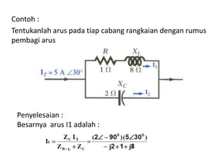 Contoh :
Tentukanlah arus pada tiap cabang rangkaian dengan rumus
pembagi arus
Penyelesaian :
Besarnya arus I1 adalah :
 