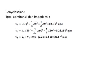 Penyelesaian :
Total admitansi dan impedansi :
 