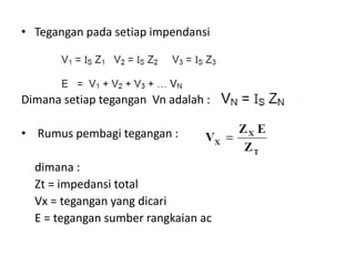 • Tegangan pada setiap impendansi
Dimana setiap tegangan Vn adalah :
• Rumus pembagi tegangan :
dimana :
Zt = impedansi total
Vx = tegangan yang dicari
E = tegangan sumber rangkaian ac
 
