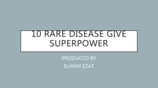 10 RARE DISEASE GIVE
SUPERPOWER
PRODUCED BY
ELHAM EZAT
 