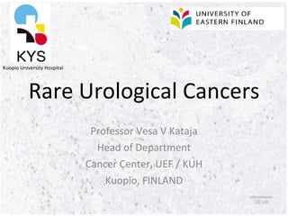Rare Urological Cancers Professor Vesa V Kataja Head of Department Cancer Center, UEF / KUH Kuopio, FINLAND Kuopio University Hospital 