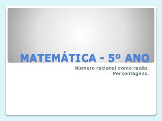 MATEMÁTICA - 5º ANO
Número racional como razão.
Percentagens.

 