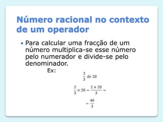 Número racional no contexto
de um operador


Para calcular uma fracção de um
número multiplica-se esse número
pelo numerador e divide-se pelo
denominador.
Ex:

 