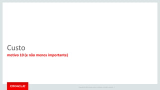 Copyright © 2015 Oracle and/or its affiliates. All rights reserved. |
Sumário
1. O MySQL continua cool
2. Performance
3. Escalabilidade
4. Alta disponibilidade
5. Maduro e Popular
6. - Marketing, + Referências
7. Fácil
8. Flexível
9. Suporte da Oracle
10.Custo
Na escolha da melhor tecnologia, busque estas características!
 