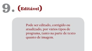 9. (Editável)
Pode ser editado, corrigido ou
atualizado, por vários tipos de
programa, tanto na parte de texto
quanto de imagem.
 