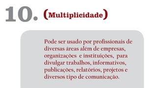 10. (Multiplicidade)
Pode ser usado por profissionais de
diversas áreas além de empresas,
organizações e instituições, para
divulgar trabalhos, informativos,
publicações, relatórios, projetos e
diversos tipo de comunicação.
 