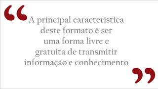 A principal característica
deste formato é ser
uma forma livre e
gratuita de transmitir
informação e conhecimento
“
 