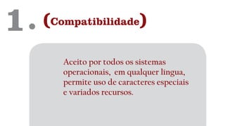 1. (Compatibilidade)
Aceito por todos os sistemas
operacionais, em qualquer língua,
permite uso de caracteres especiais
e variados recursos.
 