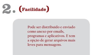 2. (Facilidade)
Pode ser distribuído e enviado
como anexo por emails,
programas e aplicativos. E tem
a opção de gerar arquivos mais
leves para mensagens.
 