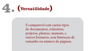 4. (Versatilidade)
É compatível com vários tipos
de documentos, relatórios,
projetos, plantas, manuais, e
outros formatos, sem limitação de
tamanho ou número de páginas.
 