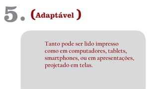 5. (Adaptável )
Tanto pode ser lido impresso
como em computadores, tablets,
smartphones, ou em apresentações,
projetado em telas.
 