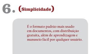 6. (Simplicidade)
É o formato padrão mais usado
em documentos, com distribuição
gratuita, além de aprendizagem e
manuseio fácil por qualquer usuário.
 