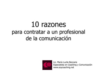 10 razones
para contratar a un profesional
de la comunicación
Lic. María Lucila Beccaria
Especialista en Coaching y Comunicación
www.soycoaching.net
 