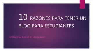 10 RAZONES PARA TENER UN
BLOG PARA ESTUDIANTES
INSPIRADO EN: BLOG UP, BY: CARLOS BRAVO
 