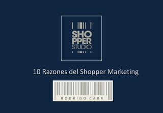 10 Razones del Shopper Marketing
R O D R I G O C A R R
 