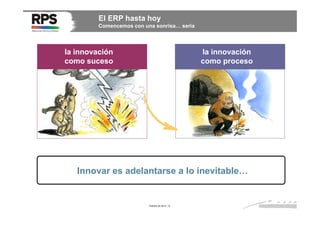 El ERP hasta hoy
Comencemos con una sonrisa… seria

la innovación
como suceso

la innovación
como proceso

Innovar es adelantarse a lo inevitable…

Febrero de 2014 / 6

 
