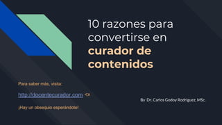 10 razones para
convertirse en
curador de
contenidos
By Dr. Carlos Godoy Rodríguez, MSc.
Para saber más, visita:
http://docentecurador.com
¡Hay un obsequio esperándote!
 