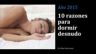 10 razones
para
dormir
desnudo
Por Muy Interesante.
Año 2015
 