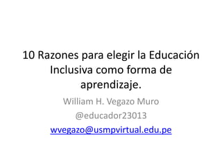 10 Razones para elegir la Educación
Inclusiva como forma de
aprendizaje.
William H. Vegazo Muro
@educador23013
wvegazo@usmpvirtual.edu.pe
 