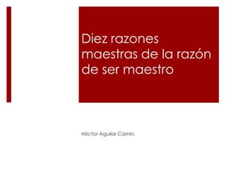 Diez razones
maestras de la razón
de ser maestro
Héctor Aguilar Camín.
 