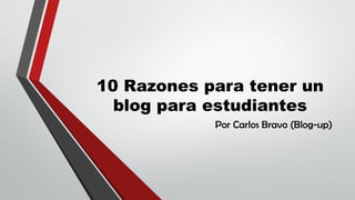 10 Razones para tener un
blog para estudiantes
Por Carlos Bravo (Blog-up)
 