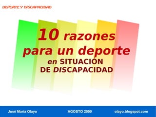 DEPORTE Y DISCAPACIDAD




                     10 razones
          para un deporte
                      en SITUACIÓN
                     DE DISCAPACIDAD




  José María Olayo        AGOSTO 2009   olayo.blogspot.com
 