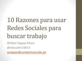 10 Razones para usar
Redes Sociales para
buscar trabajo
William Vegazo Muro
@educador23013
wvegazo@usmpvirtual.edu.pe
 