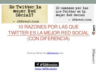 10 RAZONES POR LAS QUE
TWITTER ES LA MEJOR RED SOCIAL
       (CON DIFERENCIA)

      Escrito por Alfredo Vela (@alfredovela) para:




               Visitar SMRevolution
 