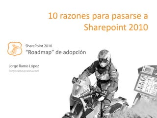 10 razones para pasarse a Sharepoint 2010 SharePoint 2010 “Roadmap” de adopción Jorge Ramo López Jorge.ramo@raona.com 