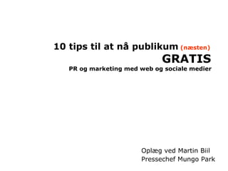  10 tips til at nå publikum   (næsten)   GRATIS PR og marketing med web og sociale medier Oplæg ved Martin Biil Pressechef Mungo Park 