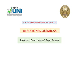 REACCIONES QUÍMICAS
Profesor: Quím. Jorge C. Rojas Ramos
CICLO PREUNIVERSITARIO 2019 - I
 