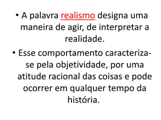 • A palavra realismo designa uma
maneira de agir, de interpretar a
realidade.
• Esse comportamento caracteriza-
se pela objetividade, por uma
atitude racional das coisas e pode
ocorrer em qualquer tempo da
história.
 