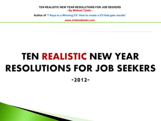 TEN REALISTIC NEW YEAR RESOLUTIONS FOR JOB SEEKERS - By Mildred Talabi - Author of ‘ 7  Keys to a Winning CV: How to create a CV that gets  results ’ www.mildredtalabi.com 