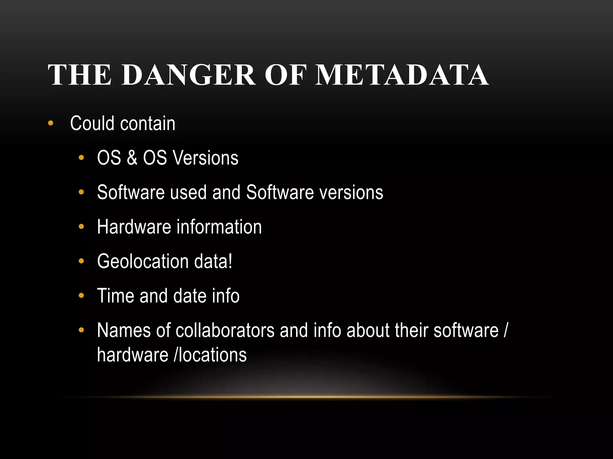 THE DANGER OF METADATA
• Could contain
• OS & OS Versions
• Software used and Software versions
• Hardware information
• Geolocation data!
• Time and date info
• Names of collaborators and info about their software /
hardware /locations
 