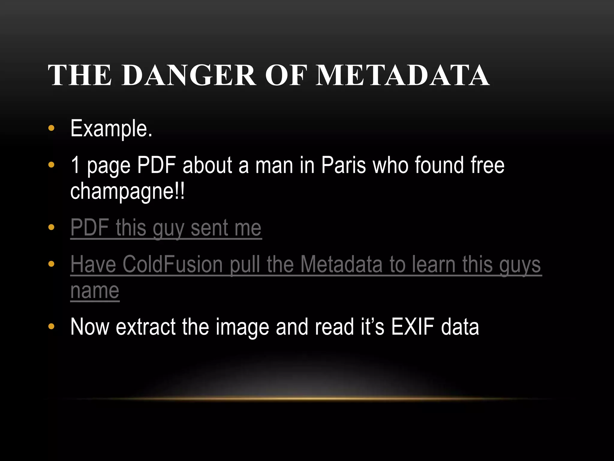 THE DANGER OF METADATA
• Example.
• 1 page PDF about a man in Paris who found free
champagne!!
• PDF this guy sent me
• Have ColdFusion pull the Metadata to learn this guys
name
• Now extract the image and read it’s EXIF data
 