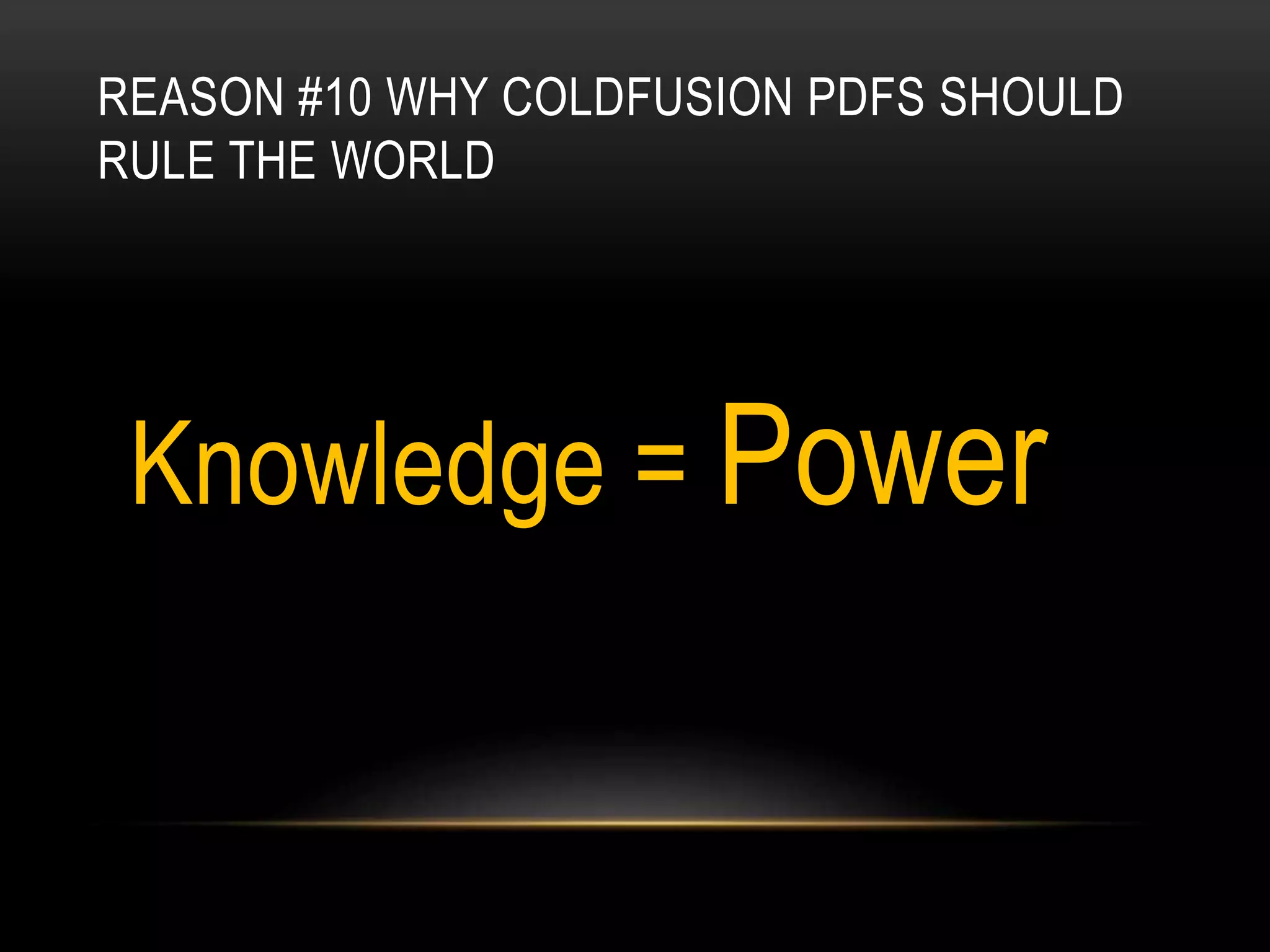 REASON #10 WHY COLDFUSION PDFS SHOULD
RULE THE WORLD
Knowledge = Power
 