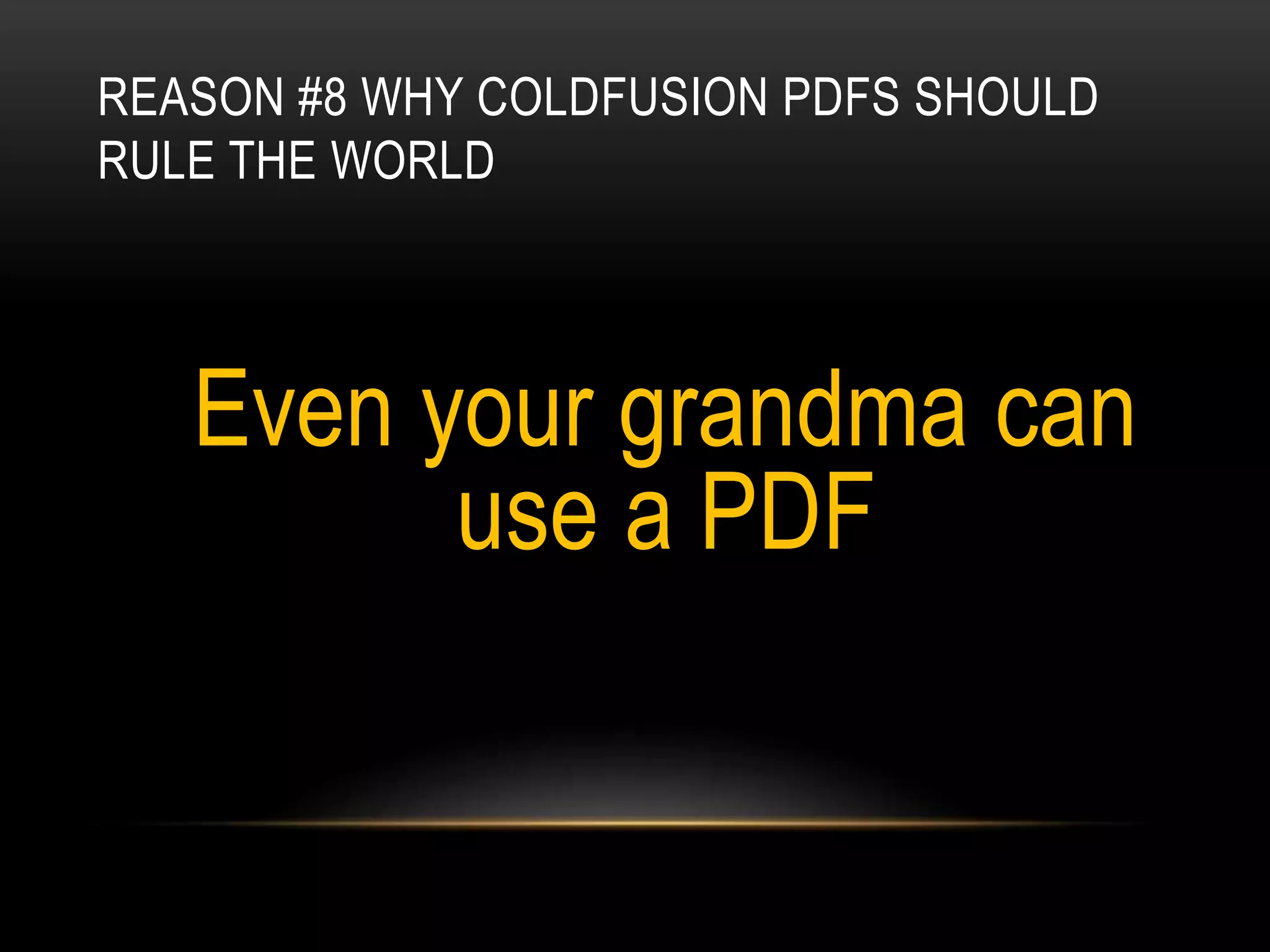 REASON #8 WHY COLDFUSION PDFS SHOULD
RULE THE WORLD
Even your grandma can
use a PDF
 