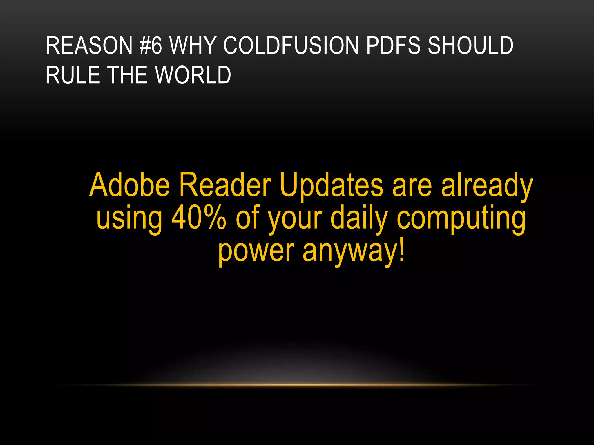 REASON #6 WHY COLDFUSION PDFS SHOULD
RULE THE WORLD
Adobe Reader Updates are already
using 40% of your daily computing
power anyway!
 