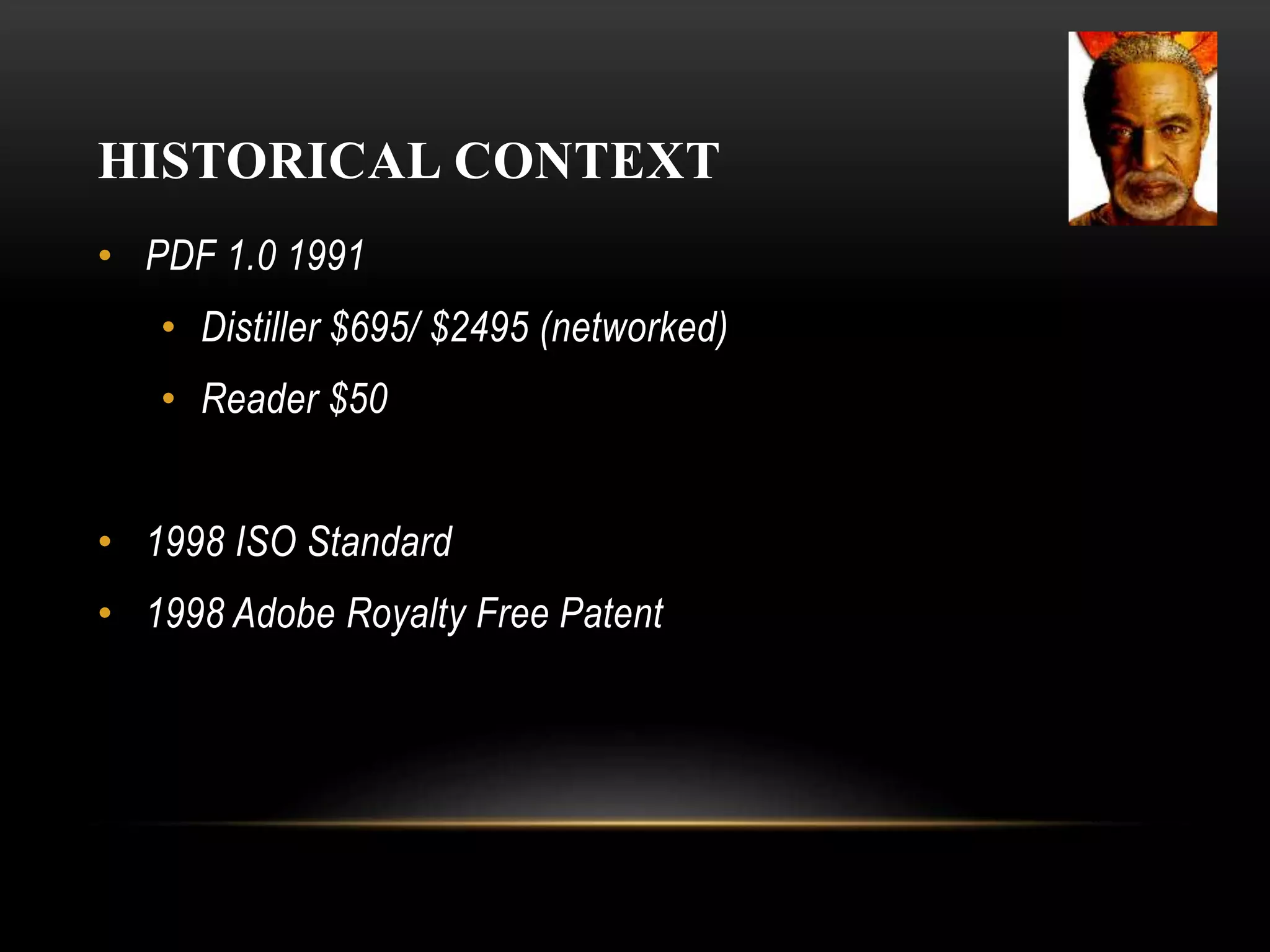 HISTORICAL CONTEXT
• PDF 1.0 1991
• Distiller $695/ $2495 (networked)
• Reader $50
• 1998 ISO Standard
• 1998 Adobe Royalty Free Patent
 