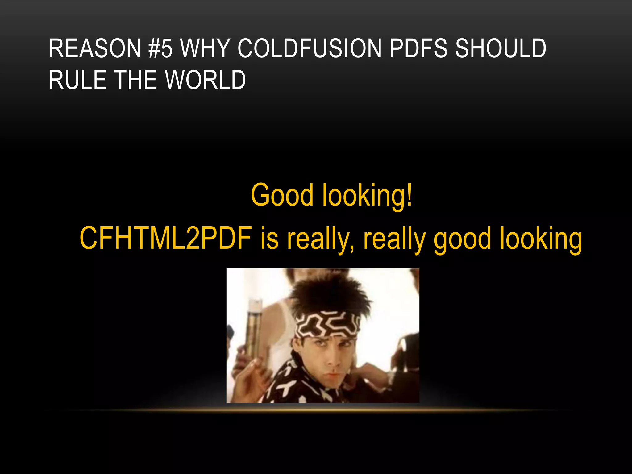 REASON #5 WHY COLDFUSION PDFS SHOULD
RULE THE WORLD
Good looking!
CFHTML2PDF is really, really good looking
 