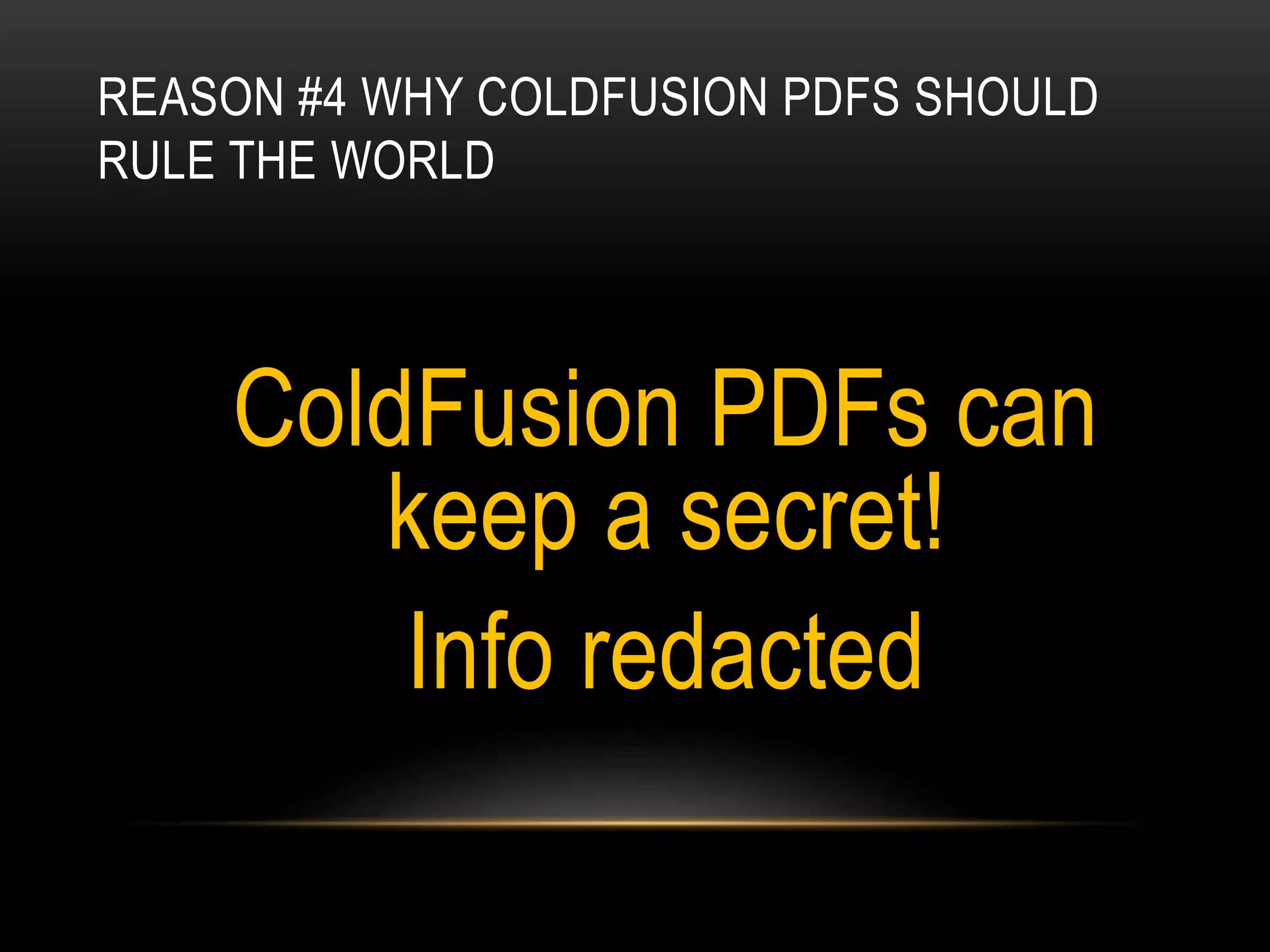 REASON #4 WHY COLDFUSION PDFS SHOULD
RULE THE WORLD
ColdFusion PDFs can
keep a secret!
Info redacted
 