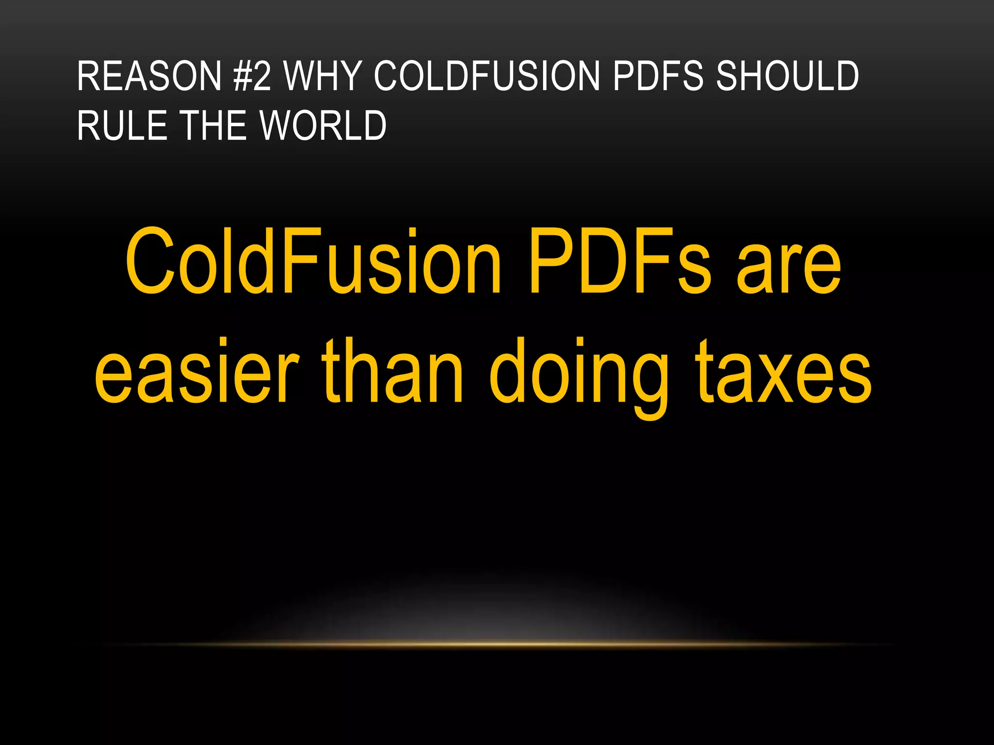 REASON #2 WHY COLDFUSION PDFS SHOULD
RULE THE WORLD
ColdFusion PDFs are
easier than doing taxes
 